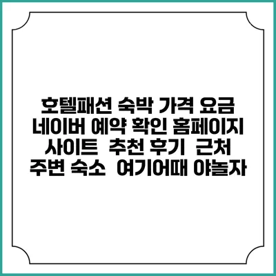 호텔패션 숙박 가격 요금 | 네이버 예약 확인 홈페이지 사이트 | 추천 후기 | 근처 주변 숙소 | 여기어때 야놀자
