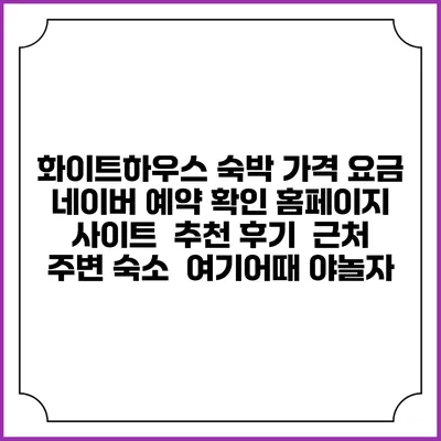 화이트하우스 숙박 가격 요금 | 네이버 예약 확인 홈페이지 사이트 | 추천 후기 | 근처 주변 숙소 | 여기어때 야놀자