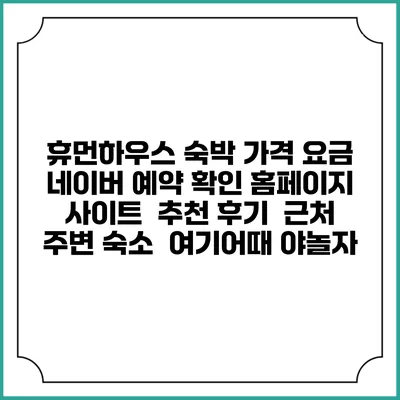 휴먼하우스 숙박 가격 요금 | 네이버 예약 확인 홈페이지 사이트 | 추천 후기 | 근처 주변 숙소 | 여기어때 야놀자