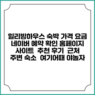 힐리빙하우스 숙박 가격 요금 | 네이버 예약 확인 홈페이지 사이트 | 추천 후기 | 근처 주변 숙소 | 여기어때 야놀자