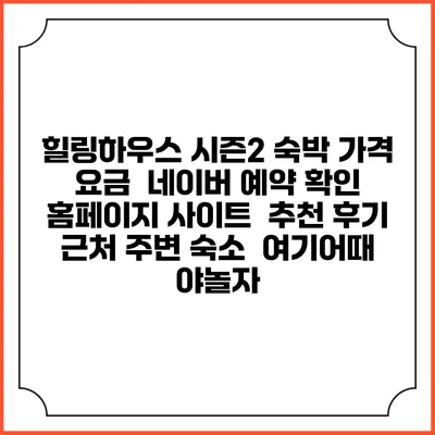 힐링하우스 시즌2 숙박 가격 요금 | 네이버 예약 확인 홈페이지 사이트 | 추천 후기 | 근처 주변 숙소 | 여기어때 야놀자