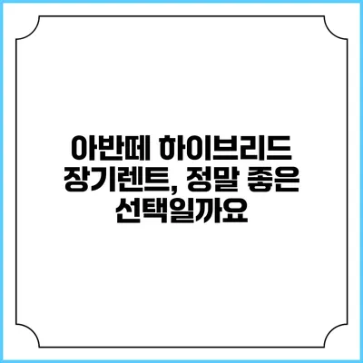 아반떼 하이브리드 장기렌트, 정말 좋은 선택일까요?