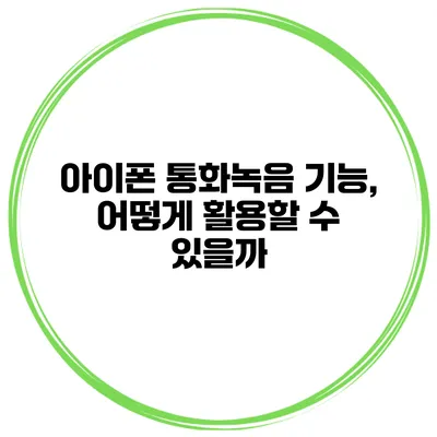 아이폰 통화녹음 기능, 어떻게 활용할 수 있을까?