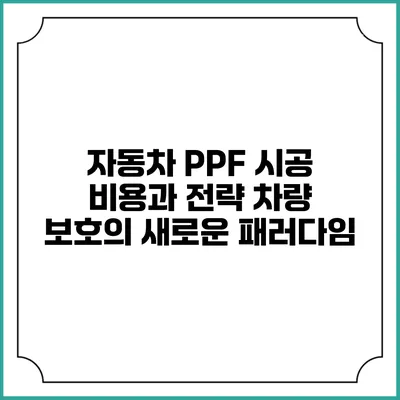 자동차 PPF 시공 비용과 전략: 차량 보호의 새로운 패러다임