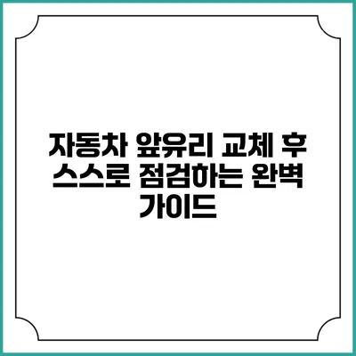 자동차 앞유리 교체 후 스스로 점검하는 완벽 가이드