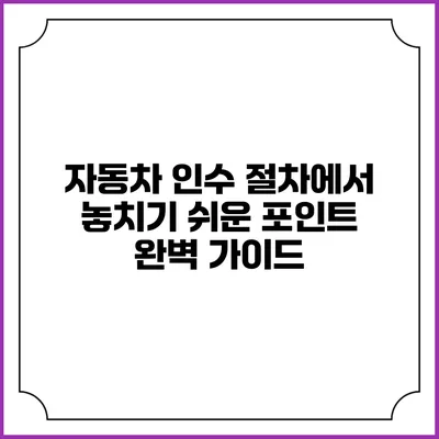 자동차 인수 절차에서 놓치기 쉬운 포인트 완벽 가이드