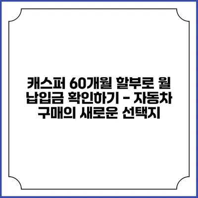 캐스퍼 60개월 할부로 월 납입금 확인하기 - 자동차 구매의 새로운 선택지