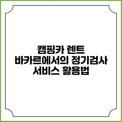 캠핑카 렌트 바카르에서의 정기검사 서비스 활용법