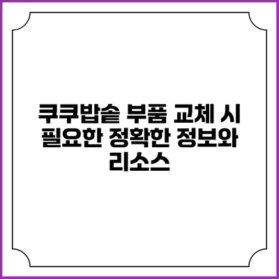 쿠쿠밥솥 부품 교체 시 필요한 정확한 정보와 리소스