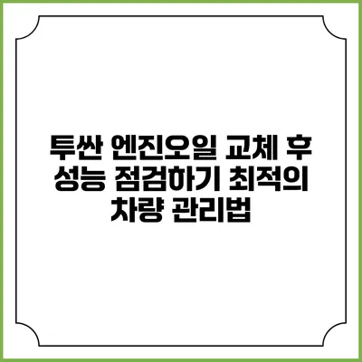 투싼 엔진오일 교체 후 성능 점검하기: 최적의 차량 관리법