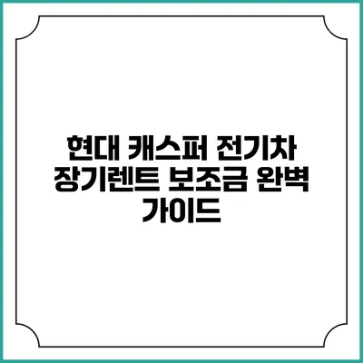 현대 캐스퍼 전기차 장기렌트 보조금 완벽 가이드