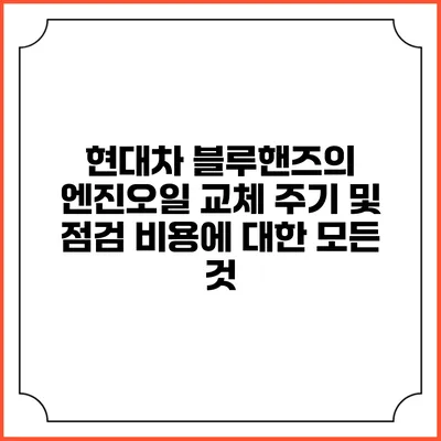 현대차 블루핸즈의 엔진오일 교체 주기 및 점검 비용에 대한 모든 것
