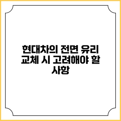 현대차의 전면 유리 교체 시 고려해야 할 사항